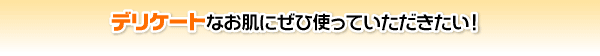 デリケートなお肌にぜひ使っていただきたい!